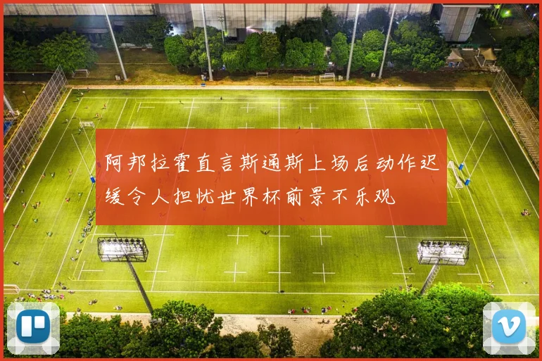 阿邦拉霍直言斯通斯上场后动作迟缓令人担忧世界杯前景不乐观