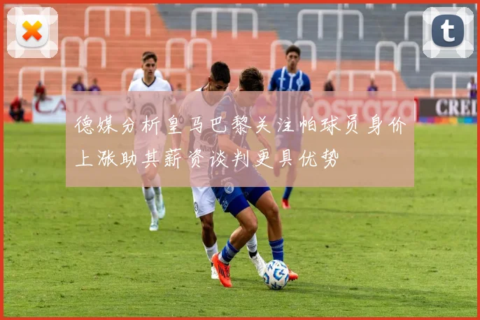 德媒分析皇马巴黎关注帕球员身价上涨助其薪资谈判更具优势