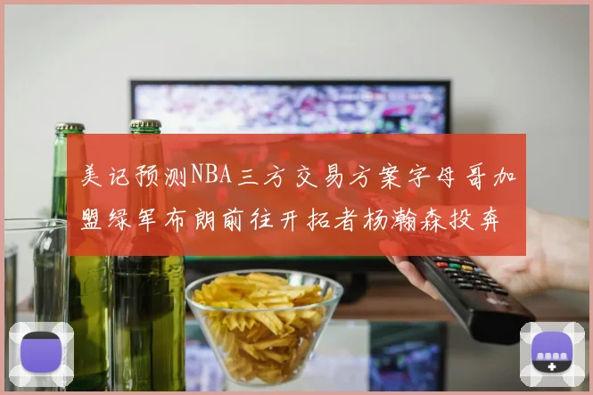 美记预测NBA三方交易方案字母哥加盟绿军布朗前往开拓者杨瀚森投奔雄鹿