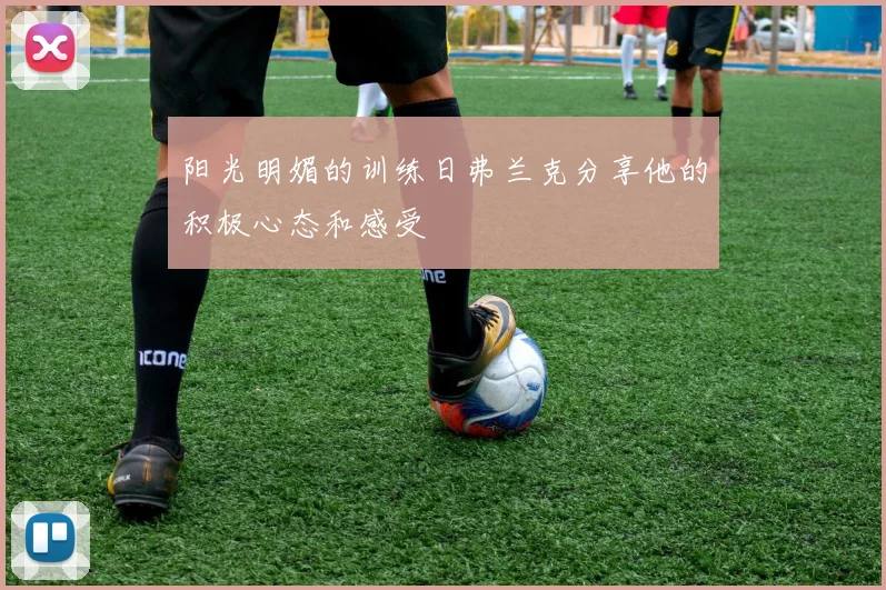 阳光明媚的训练日弗兰克分享他的积极心态和感受