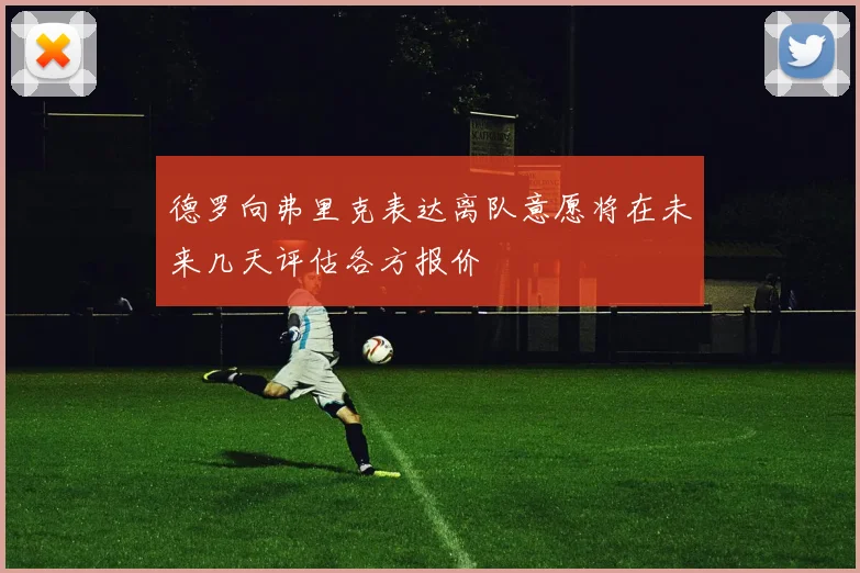 德罗向弗里克表达离队意愿将在未来几天评估各方报价