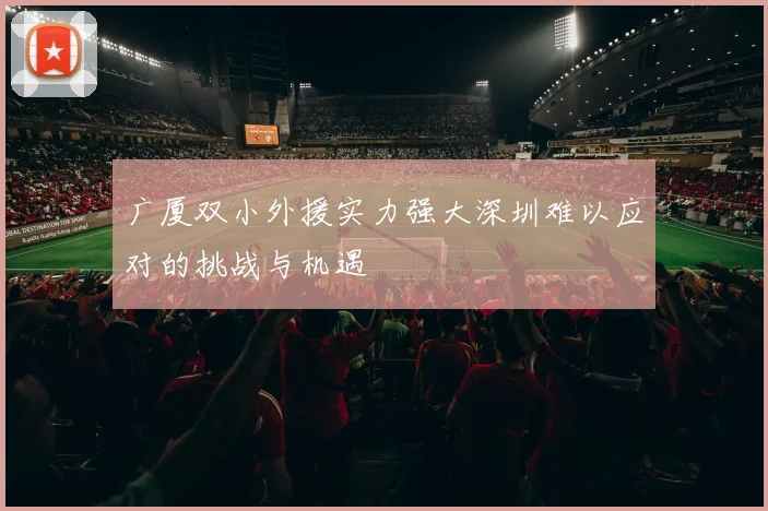 广厦双小外援实力强大深圳难以应对的挑战与机遇
