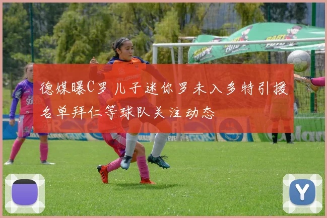 德媒曝C罗儿子迷你罗未入多特引援名单拜仁等球队关注动态