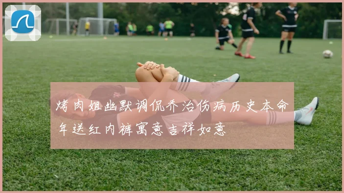 烤肉姐幽默调侃乔治伤病历史本命年送红内裤寓意吉祥如意