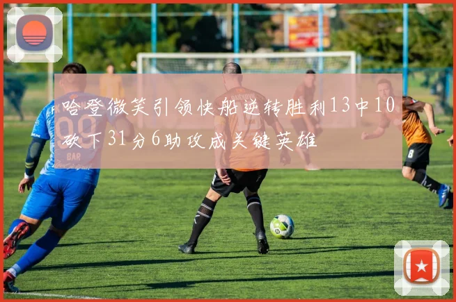 哈登微笑引领快船逆转胜利13中10砍下31分6助攻成关键英雄