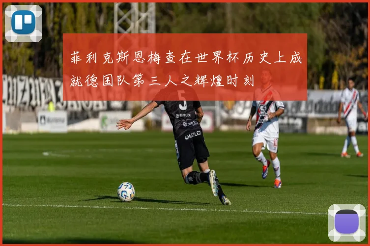 菲利克斯恩梅查在世界杯历史上成就德国队第三人之辉煌时刻