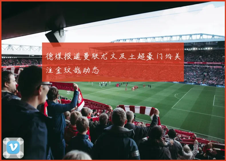 德媒报道曼联尤文及土超豪门均关注金玟哉动态