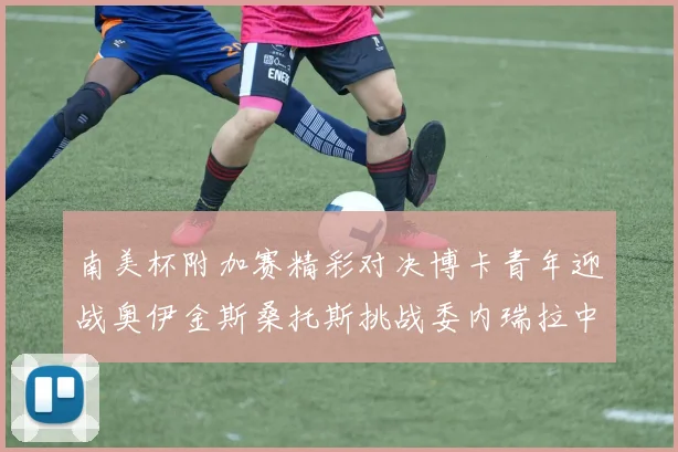 南美杯附加赛精彩对决博卡青年迎战奥伊金斯桑托斯挑战委内瑞拉中央大学