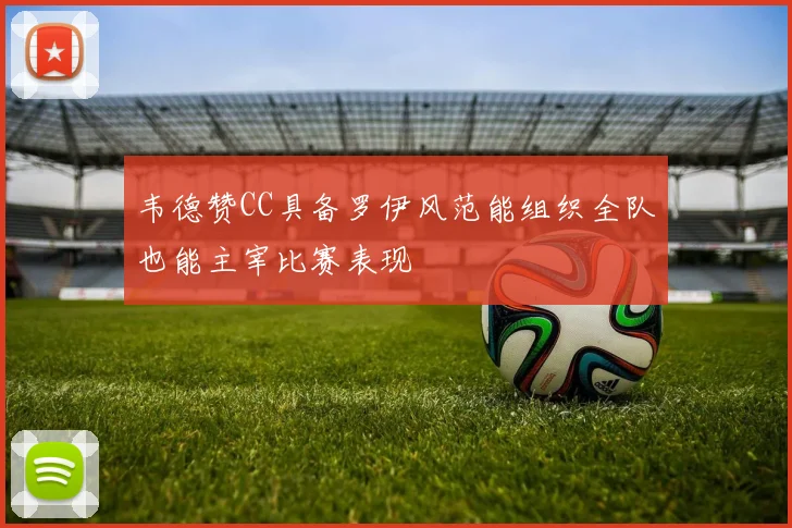 韦德赞CC具备罗伊风范能组织全队也能主宰比赛表现
