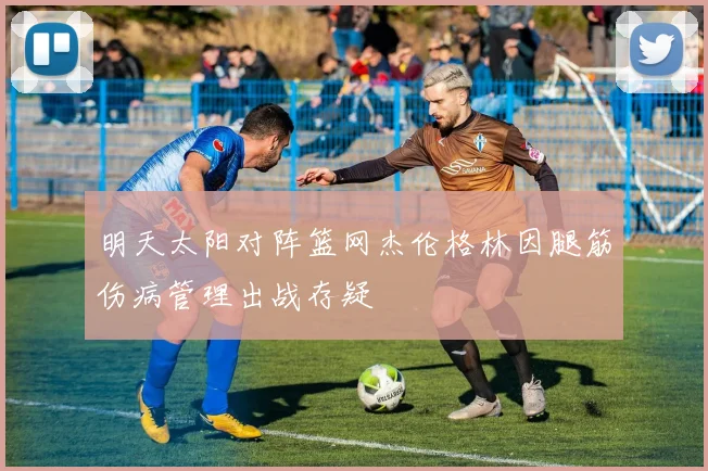 明天太阳对阵篮网杰伦格林因腿筋伤病管理出战存疑