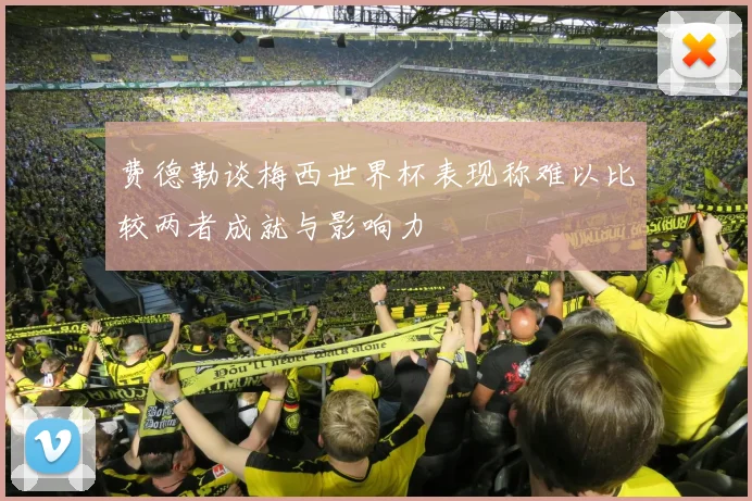 费德勒谈梅西世界杯表现称难以比较两者成就与影响力