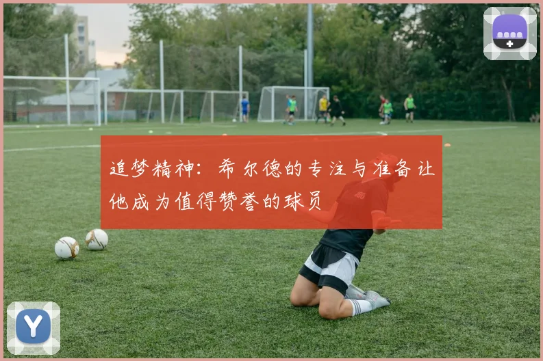 追梦精神：希尔德的专注与准备让他成为值得赞誉的球员