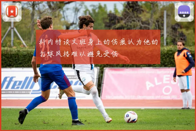 科内特谈文班身上的伤痕认为他的打球风格难以避免受伤