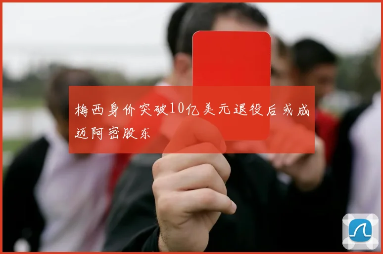 梅西身价突破10亿美元退役后或成迈阿密股东