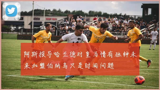 阿斯报导哈兰德对皇马情有独钟未来加盟伯纳乌只是时间问题