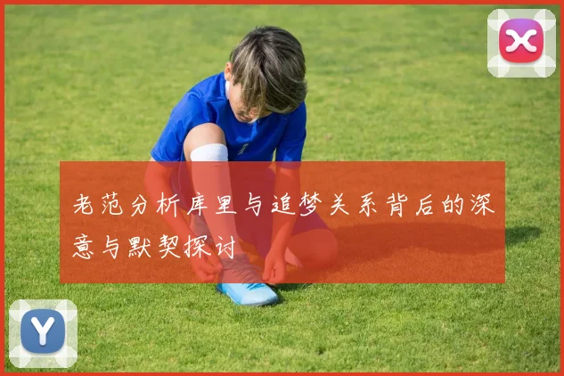老范分析库里与追梦关系背后的深意与默契探讨