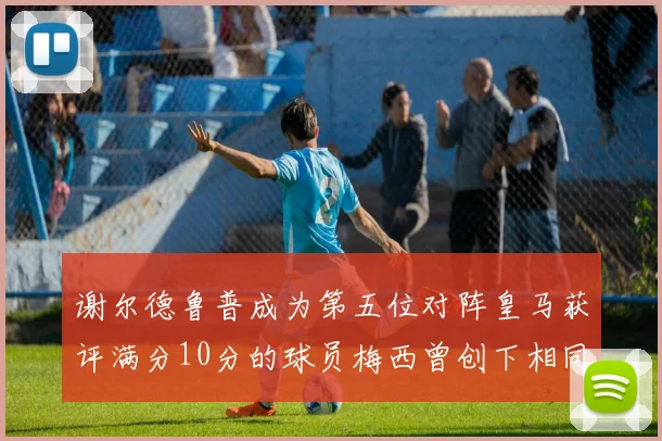 谢尔德鲁普成为第五位对阵皇马获评满分10分的球员梅西曾创下相同成就