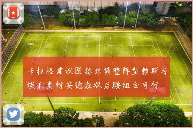 卡拉格建议图赫尔调整阵型赖斯与埃利奥特安德森双后腰组合可行