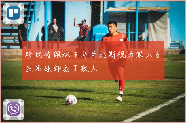 珍妮将佩林卡与兰比斯视为家人亲生兄妹却成了敌人