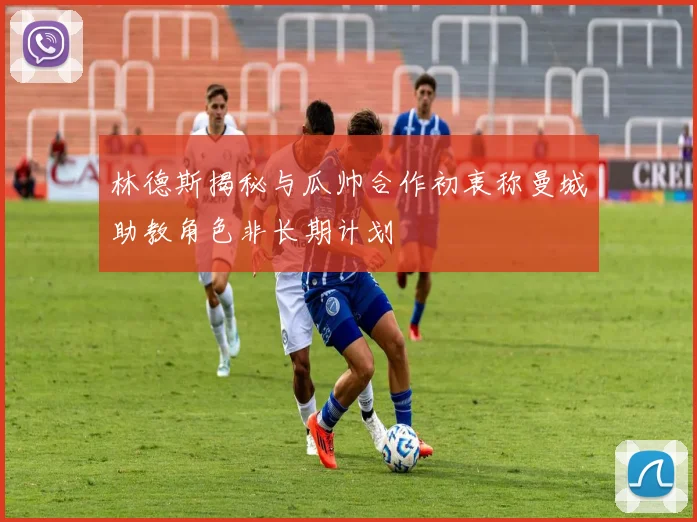 林德斯揭秘与瓜帅合作初衷称曼城助教角色非长期计划