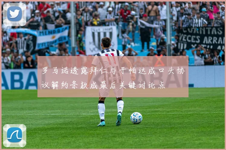 罗马诺透露拜仁与于帕达成口头协议解约条款成最后关键讨论点
