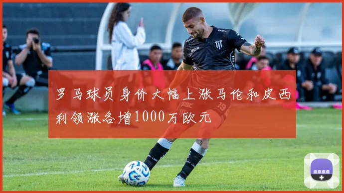 罗马球员身价大幅上涨马伦和皮西利领涨各增1000万欧元