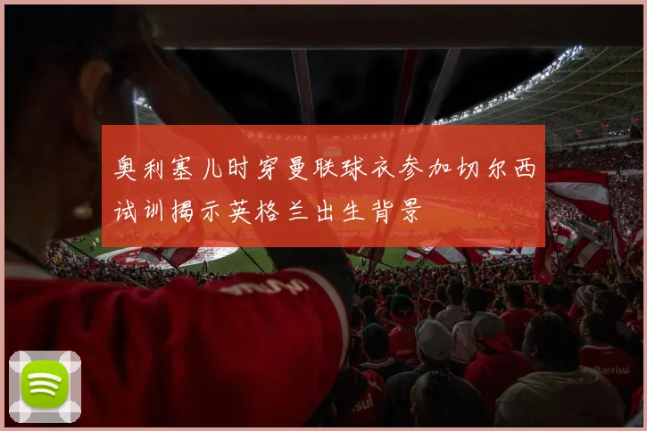 奥利塞儿时穿曼联球衣参加切尔西试训揭示英格兰出生背景
