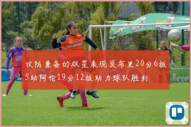 攻防兼备的双星表现莫布里20分6板5助阿伦19分12板助力球队胜利