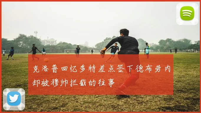 克洛普回忆多特差点签下德布劳内却被穆帅拦截的往事